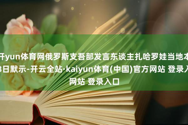 开yun体育网俄罗斯支吾部发言东谈主扎哈罗娃当地本事8日默示-开云全站·kaiyun体育(中国)官方网站 登录入口