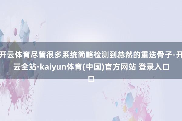 开云体育尽管很多系统简略检测到赫然的重迭骨子-开云全站·kaiyun体育(中国)官方网站 登录入口