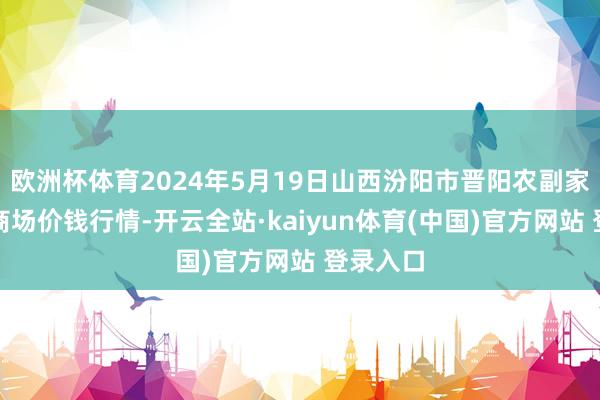 欧洲杯体育2024年5月19日山西汾阳市晋阳农副家具批发商场价钱行情-开云全站·kaiyun体育(中国)官方网站 登录入口