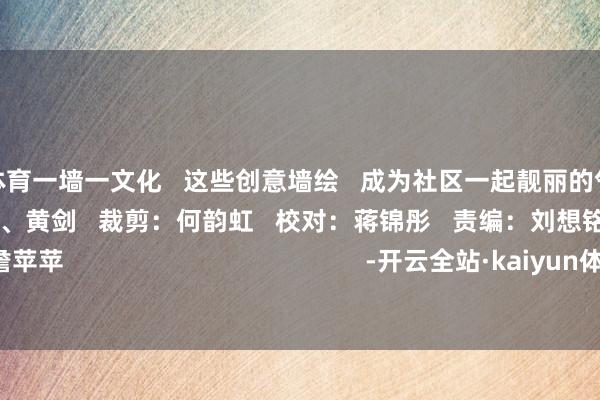 开云体育一墙一文化   这些创意墙绘   成为社区一起靓丽的气候线   影相：董俊毅、胡强明、黄剑   裁剪：何韵虹   校对：蒋锦彤   责编：刘想铭   编审：詹苹苹                                           -开云全站·kaiyun体育(中国)官方网站 登录入口