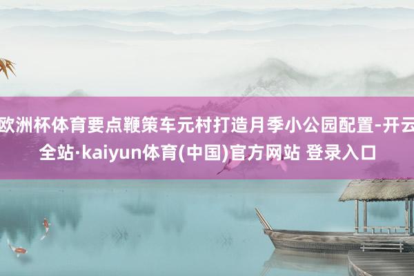 欧洲杯体育要点鞭策车元村打造月季小公园配置-开云全站·kaiyun体育(中国)官方网站 登录入口