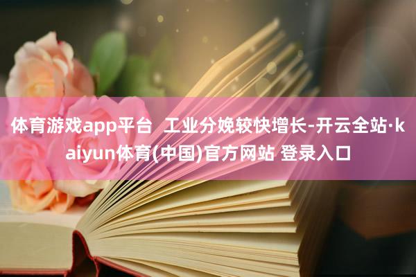 体育游戏app平台  工业分娩较快增长-开云全站·kaiyun体育(中国)官方网站 登录入口