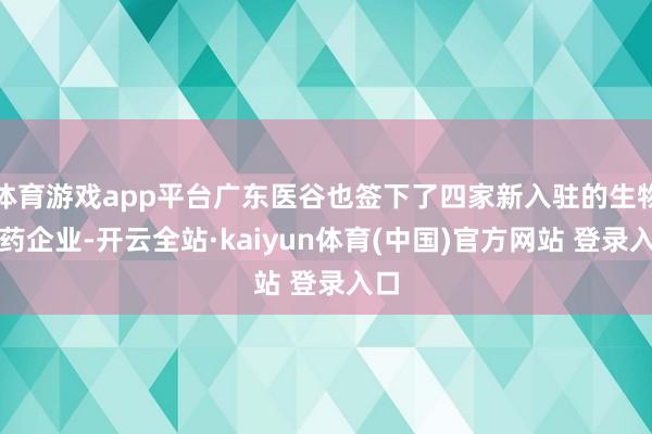 体育游戏app平台广东医谷也签下了四家新入驻的生物医药企业-开云全站·kaiyun体育(中国)官方网站 登录入口