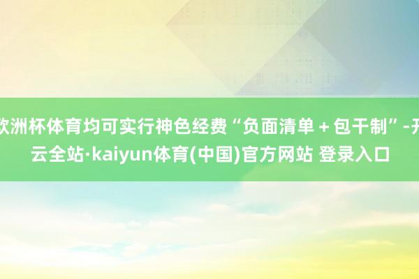 欧洲杯体育均可实行神色经费“负面清单＋包干制”-开云全站·kaiyun体育(中国)官方网站 登录入口