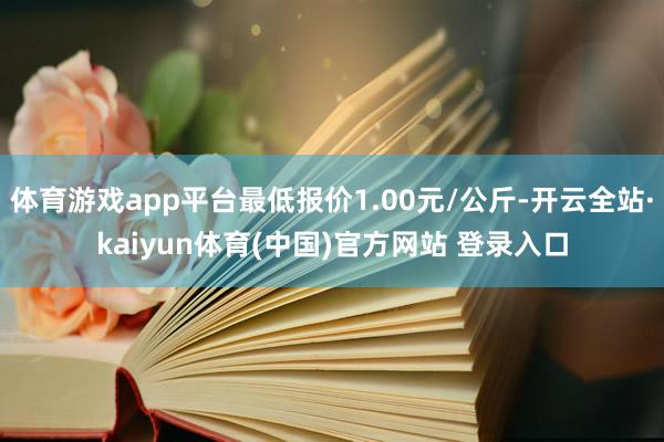 体育游戏app平台最低报价1.00元/公斤-开云全站·kaiyun体育(中国)官方网站 登录入口