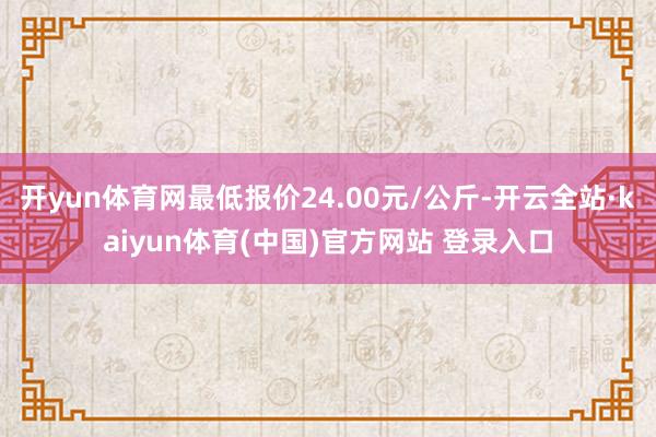 开yun体育网最低报价24.00元/公斤-开云全站·kaiyun体育(中国)官方网站 登录入口