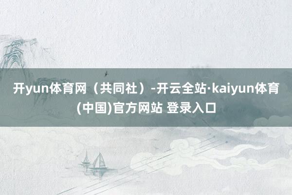 开yun体育网（共同社）-开云全站·kaiyun体育(中国)官方网站 登录入口