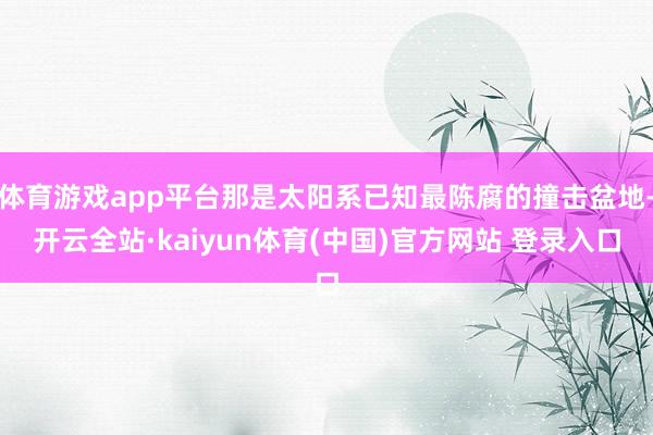 体育游戏app平台那是太阳系已知最陈腐的撞击盆地-开云全站·kaiyun体育(中国)官方网站 登录入口