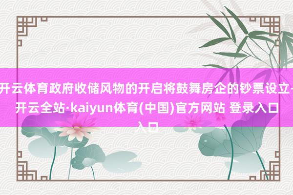 开云体育政府收储风物的开启将鼓舞房企的钞票设立-开云全站·kaiyun体育(中国)官方网站 登录入口