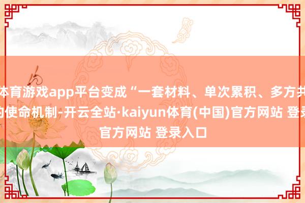 体育游戏app平台变成“一套材料、单次累积、多方共用”的使命机制-开云全站·kaiyun体育(中国)官方网站 登录入口