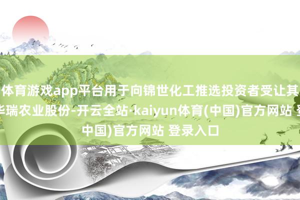 体育游戏app平台用于向锦世化工推选投资者受让其执有的华瑞农业股份-开云全站·kaiyun体育(中国)官方网站 登录入口