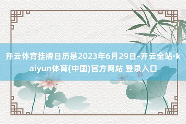 开云体育挂牌日历是2023年6月29日-开云全站·kaiyun体育(中国)官方网站 登录入口