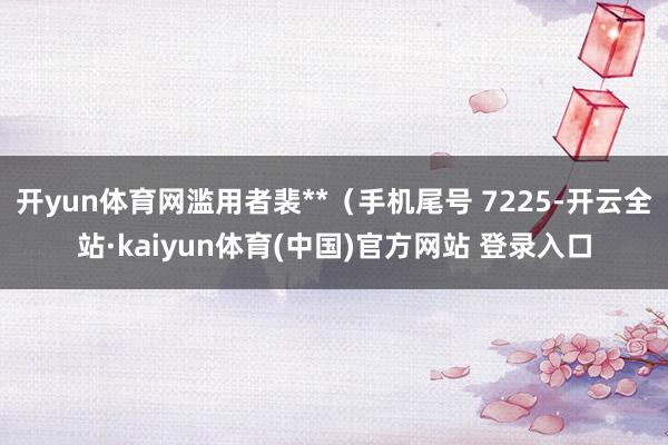 开yun体育网滥用者裴**（手机尾号 7225-开云全站·kaiyun体育(中国)官方网站 登录入口