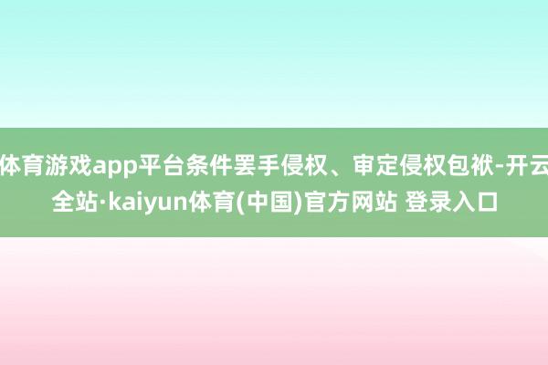 体育游戏app平台条件罢手侵权、审定侵权包袱-开云全站·kaiyun体育(中国)官方网站 登录入口