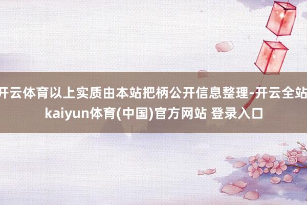 开云体育以上实质由本站把柄公开信息整理-开云全站·kaiyun体育(中国)官方网站 登录入口