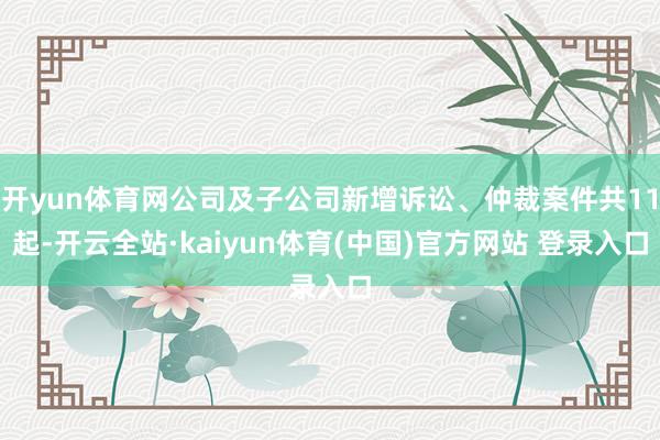 开yun体育网公司及子公司新增诉讼、仲裁案件共11起-开云全站·kaiyun体育(中国)官方网站 登录入口