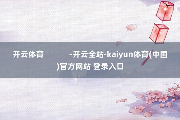 开云体育            -开云全站·kaiyun体育(中国)官方网站 登录入口