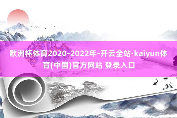 欧洲杯体育2020-2022年-开云全站·kaiyun体育(中国)官方网站 登录入口