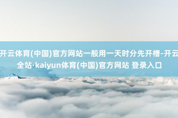 开云体育(中国)官方网站一般用一天时分先开槽-开云全站·kaiyun体育(中国)官方网站 登录入口