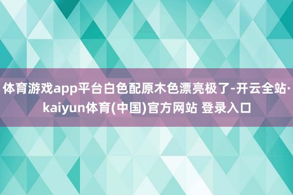 体育游戏app平台白色配原木色漂亮极了-开云全站·kaiyun体育(中国)官方网站 登录入口