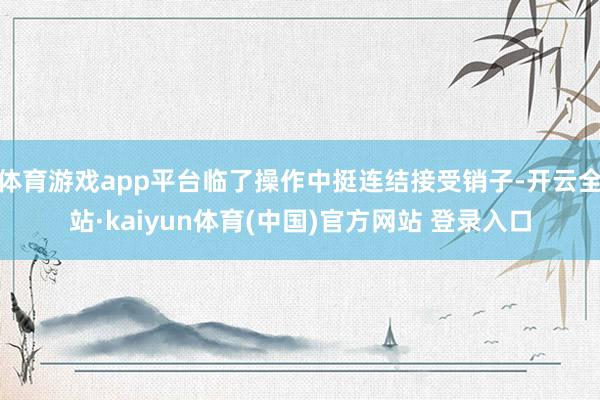 体育游戏app平台临了操作中挺连结接受销子-开云全站·kaiyun体育(中国)官方网站 登录入口