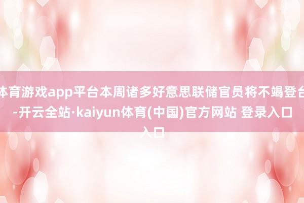 体育游戏app平台本周诸多好意思联储官员将不竭登台-开云全站·kaiyun体育(中国)官方网站 登录入口