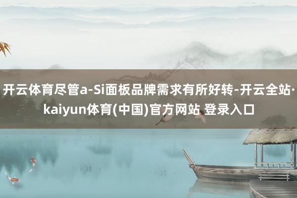 开云体育尽管a-Si面板品牌需求有所好转-开云全站·kaiyun体育(中国)官方网站 登录入口