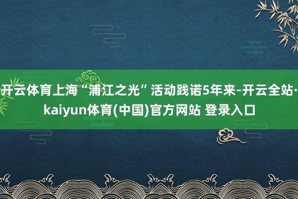 开云体育上海“浦江之光”活动践诺5年来-开云全站·kaiyun体育(中国)官方网站 登录入口