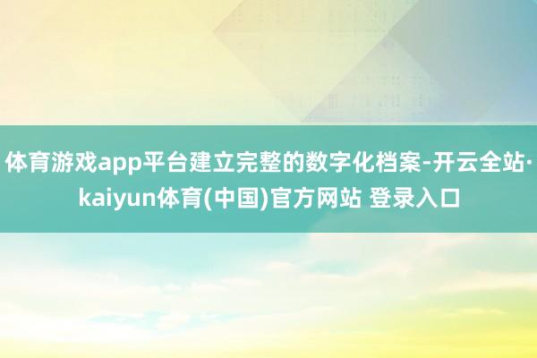 体育游戏app平台建立完整的数字化档案-开云全站·kaiyun体育(中国)官方网站 登录入口