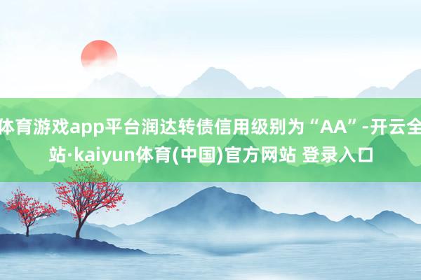 体育游戏app平台润达转债信用级别为“AA”-开云全站·kaiyun体育(中国)官方网站 登录入口