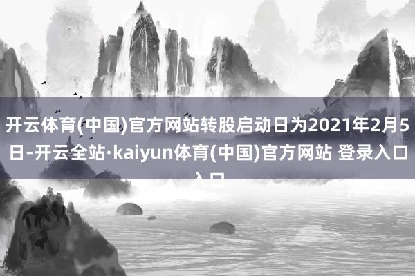 开云体育(中国)官方网站转股启动日为2021年2月5日-开云全站·kaiyun体育(中国)官方网站 登录入口