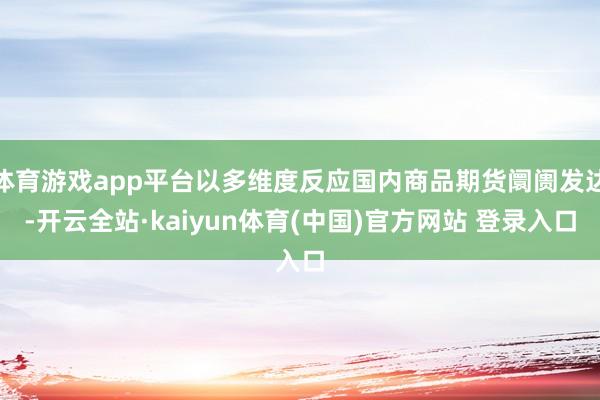 体育游戏app平台以多维度反应国内商品期货阛阓发达-开云全站·kaiyun体育(中国)官方网站 登录入口