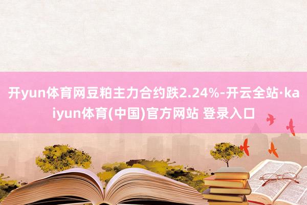 开yun体育网豆粕主力合约跌2.24%-开云全站·kaiyun体育(中国)官方网站 登录入口