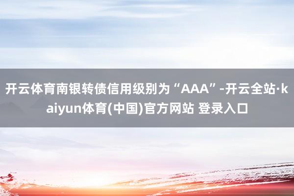 开云体育南银转债信用级别为“AAA”-开云全站·kaiyun体育(中国)官方网站 登录入口