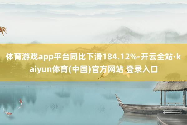 体育游戏app平台同比下滑184.12%-开云全站·kaiyun体育(中国)官方网站 登录入口