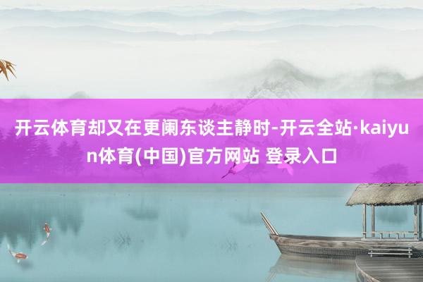 开云体育却又在更阑东谈主静时-开云全站·kaiyun体育(中国)官方网站 登录入口