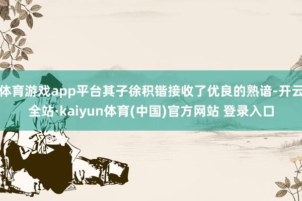 体育游戏app平台其子徐积锴接收了优良的熟谙-开云全站·kaiyun体育(中国)官方网站 登录入口