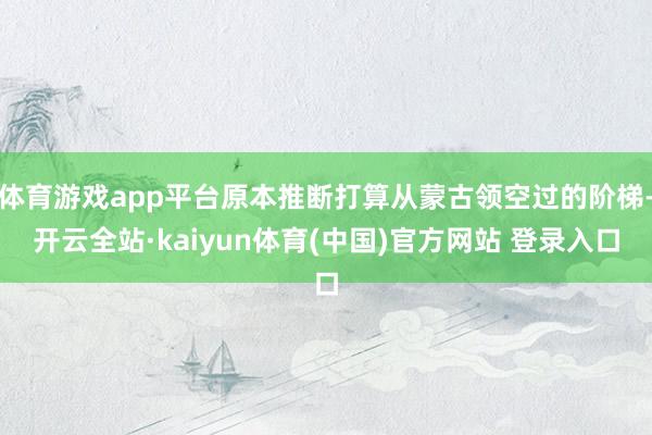 体育游戏app平台原本推断打算从蒙古领空过的阶梯-开云全站·kaiyun体育(中国)官方网站 登录入口