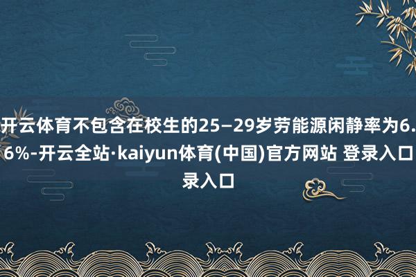 开云体育不包含在校生的25—29岁劳能源闲静率为6.6%-开云全站·kaiyun体育(中国)官方网站 登录入口