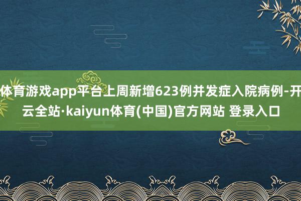 体育游戏app平台上周新增623例并发症入院病例-开云全站·kaiyun体育(中国)官方网站 登录入口