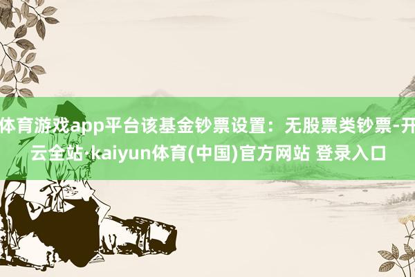 体育游戏app平台该基金钞票设置：无股票类钞票-开云全站·kaiyun体育(中国)官方网站 登录入口