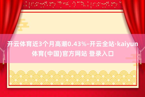 开云体育近3个月高潮0.43%-开云全站·kaiyun体育(中国)官方网站 登录入口