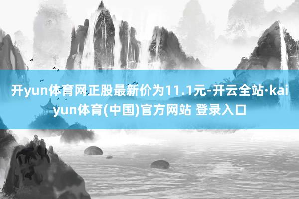 开yun体育网正股最新价为11.1元-开云全站·kaiyun体育(中国)官方网站 登录入口