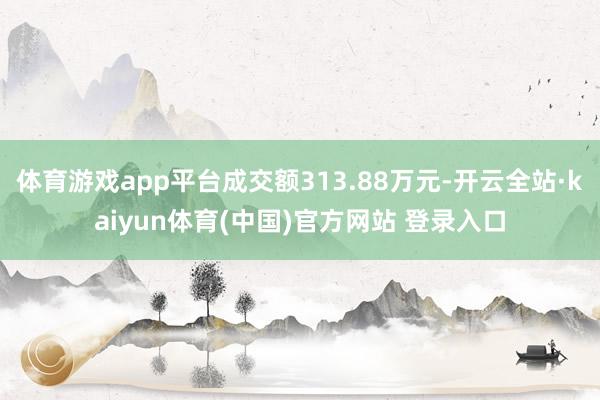 体育游戏app平台成交额313.88万元-开云全站·kaiyun体育(中国)官方网站 登录入口