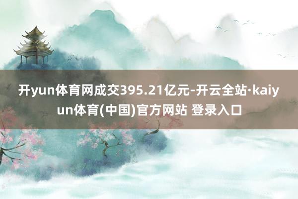 开yun体育网成交395.21亿元-开云全站·kaiyun体育(中国)官方网站 登录入口