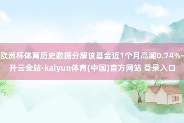 欧洲杯体育历史数据分解该基金近1个月高潮0.74%-开云全站·kaiyun体育(中国)官方网站 登录入口