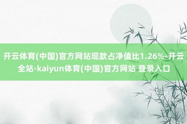 开云体育(中国)官方网站现款占净值比1.26%-开云全站·kaiyun体育(中国)官方网站 登录入口