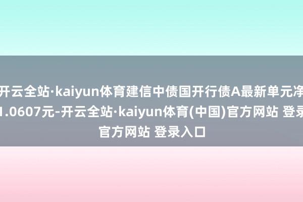 开云全站·kaiyun体育建信中债国开行债A最新单元净值为1.0607元-开云全站·kaiyun体育(中国)官方网站 登录入口