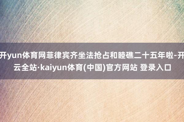 开yun体育网菲律宾齐坐法抢占和睦礁二十五年啦-开云全站·kaiyun体育(中国)官方网站 登录入口