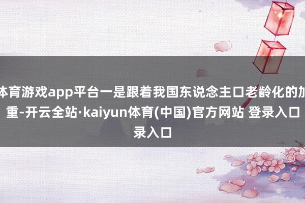 体育游戏app平台一是跟着我国东说念主口老龄化的加重-开云全站·kaiyun体育(中国)官方网站 登录入口